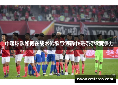 中超球队如何在战术传承与创新中保持持续竞争力