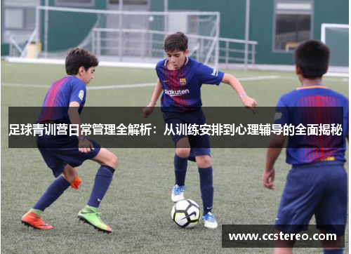足球青训营日常管理全解析：从训练安排到心理辅导的全面揭秘