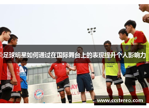 足球明星如何通过在国际舞台上的表现提升个人影响力