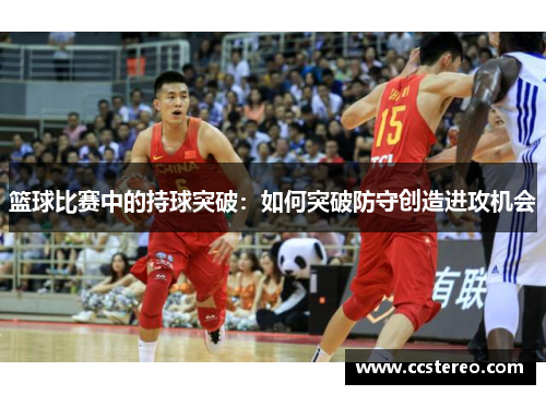 篮球比赛中的持球突破：如何突破防守创造进攻机会